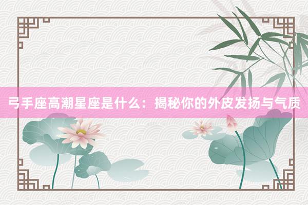 弓手座高潮星座是什么：揭秘你的外皮发扬与气质