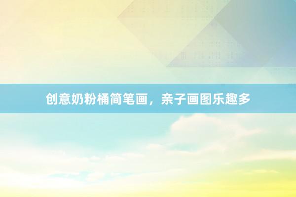创意奶粉桶简笔画，亲子画图乐趣多